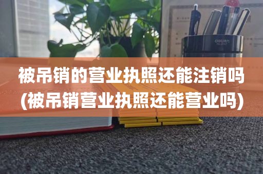 被吊销的营业执照还能注销吗(被吊销营业执照还能营业吗)