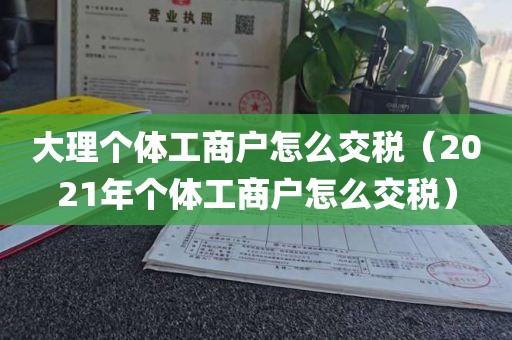 大理个体工商户怎么交税（2021年个体工商户怎么交税）