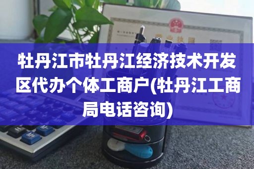 牡丹江市牡丹江经济技术开发区代办个体工商户(牡丹江工商局电话咨询)