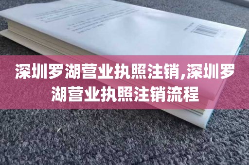 深圳罗湖营业执照注销,深圳罗湖营业执照注销流程