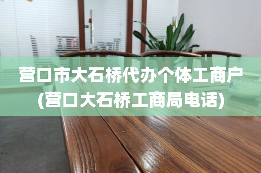 营口市大石桥代办个体工商户(营口大石桥工商局电话)