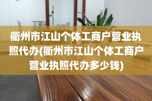 衢州市江山个体工商户营业执照代办(衢州市江山个体工商户营业执照代办多少钱)