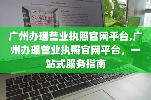 广州办理营业执照官网平台,广州办理营业执照官网平台，一站式服务指南