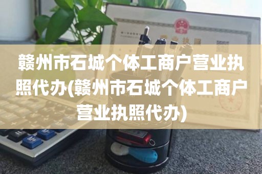 赣州市石城个体工商户营业执照代办(赣州市石城个体工商户营业执照代办)