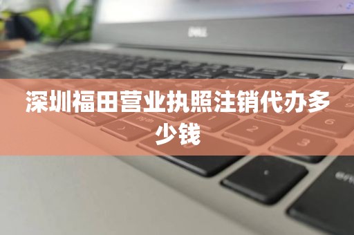 深圳福田营业执照注销代办多少钱