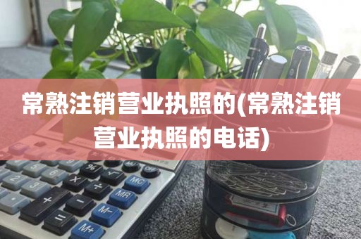 常熟注销营业执照的(常熟注销营业执照的电话)