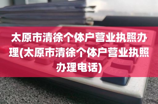 太原市清徐个体户营业执照办理(太原市清徐个体户营业执照办理电话)