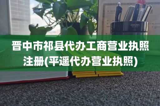 晋中市祁县代办工商营业执照注册(平遥代办营业执照)