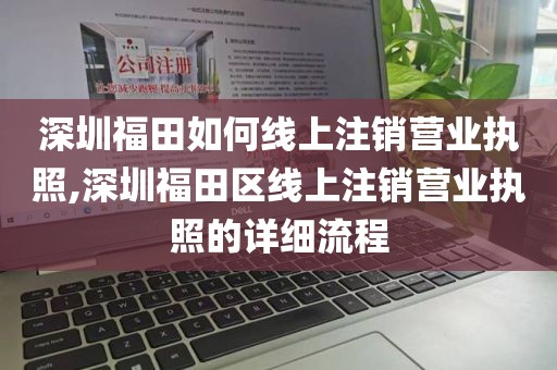 深圳福田如何线上注销营业执照,深圳福田区线上注销营业执照的详细流程