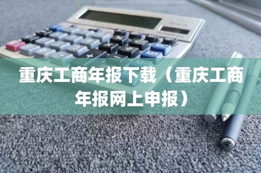 重庆工商年报下载（重庆工商年报网上申报）