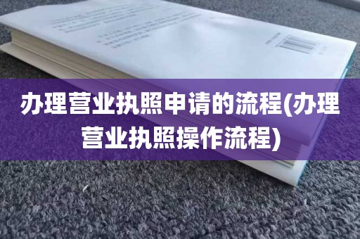 办理营业执照申请的流程(办理营业执照操作流程)