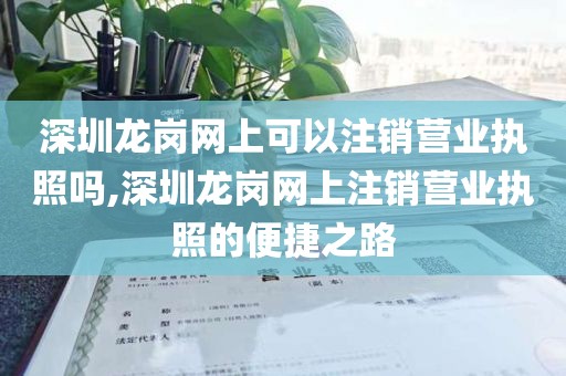深圳龙岗网上可以注销营业执照吗,深圳龙岗网上注销营业执照的便捷之路