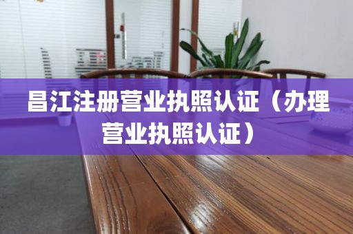 昌江注册营业执照认证（办理营业执照认证）