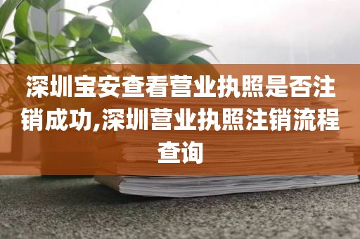 深圳宝安查看营业执照是否注销成功,深圳营业执照注销流程查询