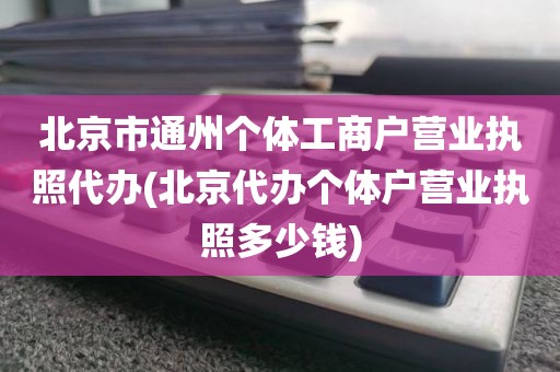 北京市通州个体工商户营业执照代办(北京代办个体户营业执照多少钱)