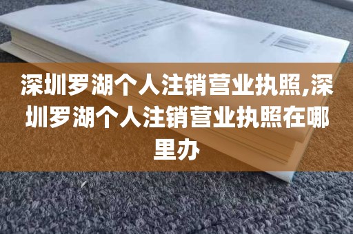 深圳罗湖个人注销营业执照,深圳罗湖个人注销营业执照在哪里办