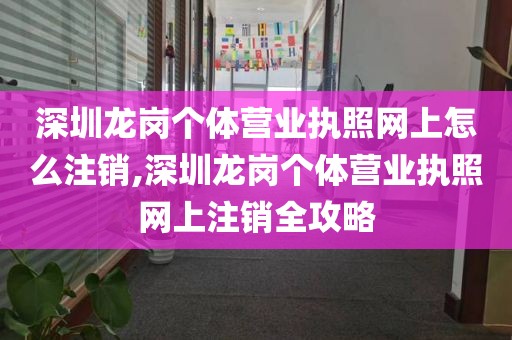 深圳龙岗个体营业执照网上怎么注销,深圳龙岗个体营业执照网上注销全攻略