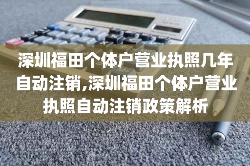 深圳福田个体户营业执照几年自动注销,深圳福田个体户营业执照自动注销政策解析