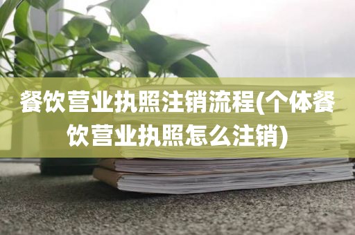 餐饮营业执照注销流程(个体餐饮营业执照怎么注销)