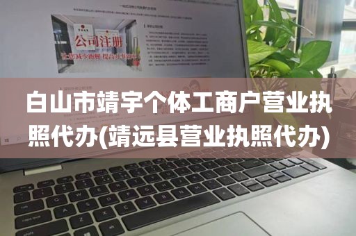 白山市靖宇个体工商户营业执照代办(靖远县营业执照代办)