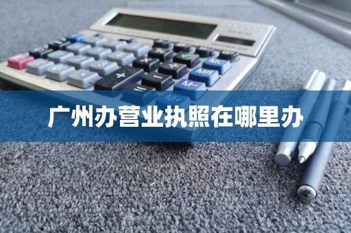 广州办营业执照在哪里办
