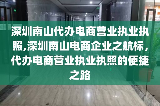 深圳南山代办电商营业执业执照,深圳南山电商企业之航标，代办电商营业执业执照的便捷之路