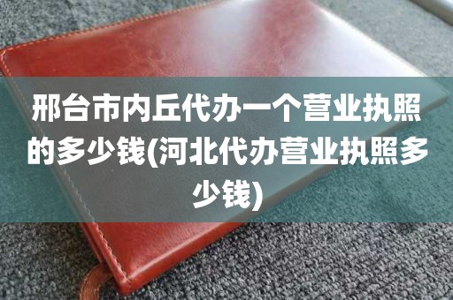邢台市内丘代办一个营业执照的多少钱(河北代办营业执照多少钱)
