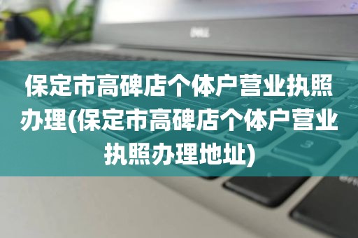 保定市高碑店个体户营业执照办理(保定市高碑店个体户营业执照办理地址)