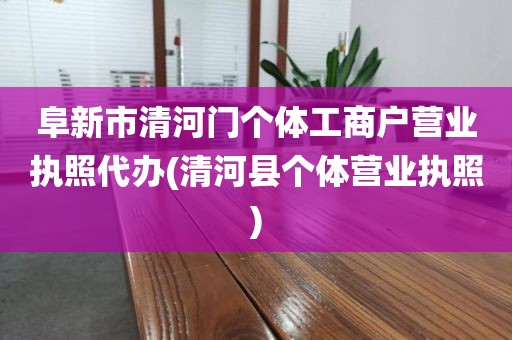 阜新市清河门个体工商户营业执照代办(清河县个体营业执照)