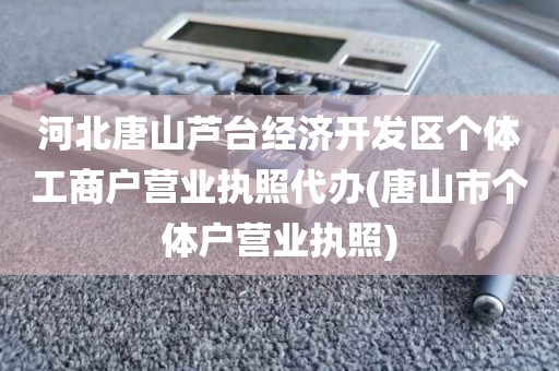 河北唐山芦台经济开发区个体工商户营业执照代办(唐山市个体户营业执照)