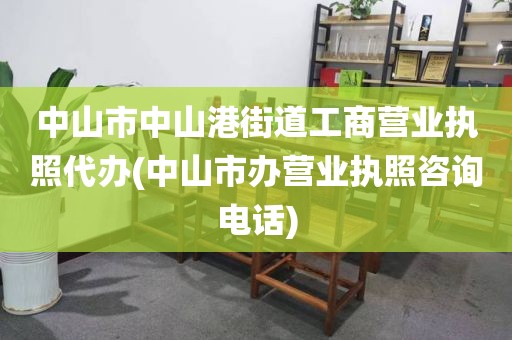 中山市中山港街道工商营业执照代办(中山市办营业执照咨询电话)