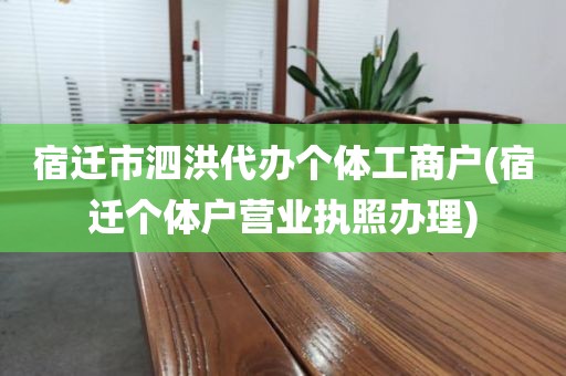 宿迁市泗洪代办个体工商户(宿迁个体户营业执照办理)