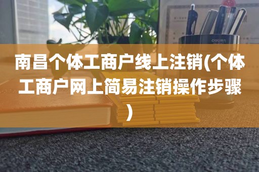 南昌个体工商户线上注销(个体工商户网上简易注销操作步骤)