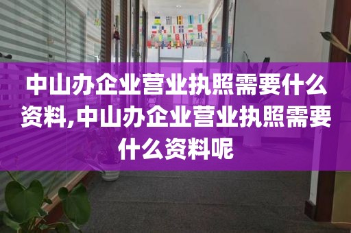 中山办企业营业执照需要什么资料,中山办企业营业执照需要什么资料呢