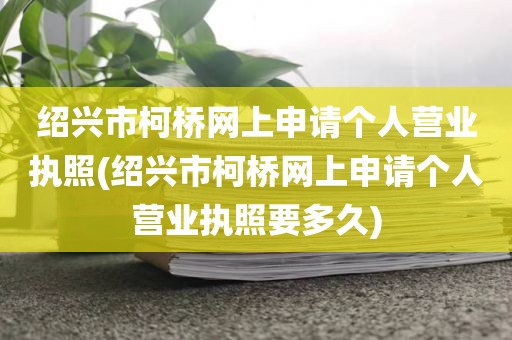 绍兴市柯桥网上申请个人营业执照(绍兴市柯桥网上申请个人营业执照要多久)