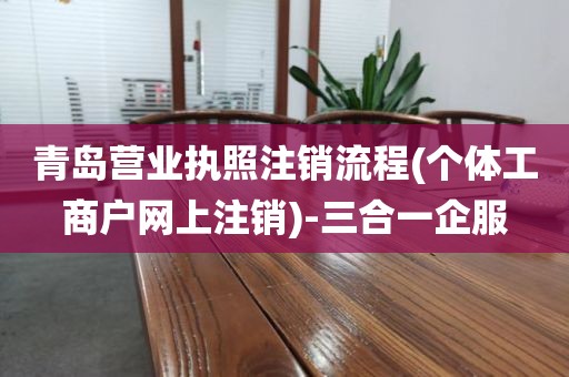 青岛营业执照注销流程(个体工商户网上注销)-三合一企服
