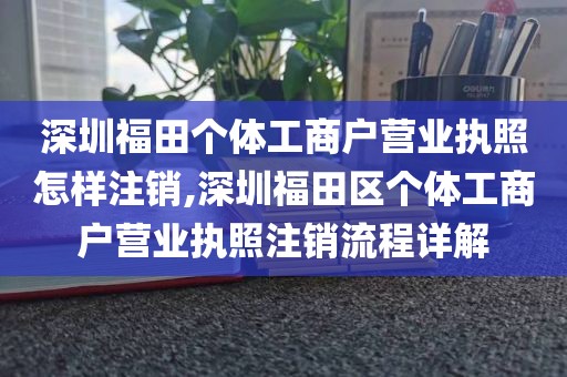 深圳福田个体工商户营业执照怎样注销,深圳福田区个体工商户营业执照注销流程详解
