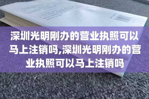 深圳光明刚办的营业执照可以马上注销吗,深圳光明刚办的营业执照可以马上注销吗