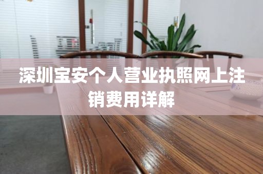 深圳宝安个人营业执照网上注销费用详解