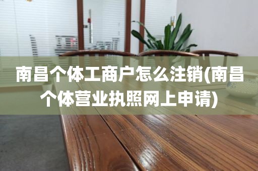 南昌个体工商户怎么注销(南昌个体营业执照网上申请)