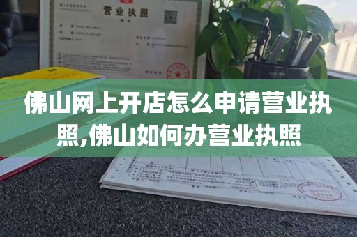 佛山网上开店怎么申请营业执照,佛山如何办营业执照
