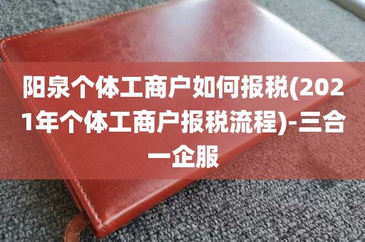 阳泉个体工商户如何报税(2021年个体工商户报税流程)-三合一企服