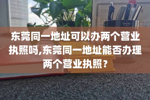 东莞同一地址可以办两个营业执照吗,东莞同一地址能否办理两个营业执照？