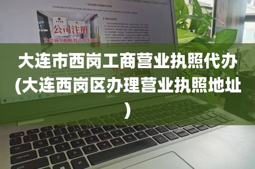 大连市西岗工商营业执照代办(大连西岗区办理营业执照地址)