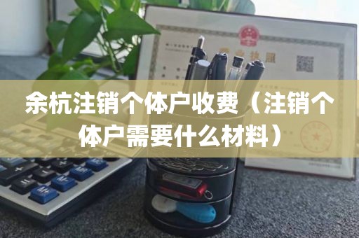 余杭注销个体户收费（注销个体户需要什么材料）