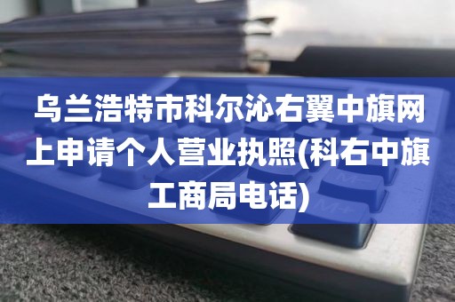 乌兰浩特市科尔沁右翼中旗网上申请个人营业执照(科右中旗工商局电话)
