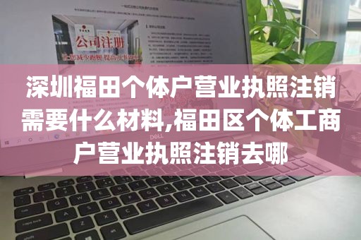 深圳福田个体户营业执照注销需要什么材料,福田区个体工商户营业执照注销去哪
