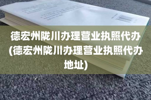 德宏州陇川办理营业执照代办(德宏州陇川办理营业执照代办地址)