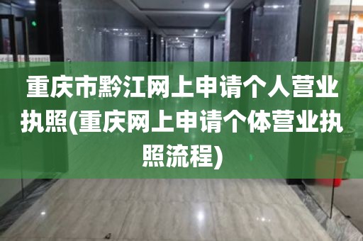 重庆市黔江网上申请个人营业执照(重庆网上申请个体营业执照流程)