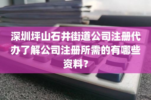 深圳坪山石井街道公司注册代办了解公司注册所需的有哪些资料？